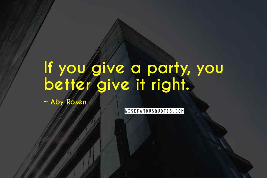 Aby Rosen Quotes: If you give a party, you better give it right.