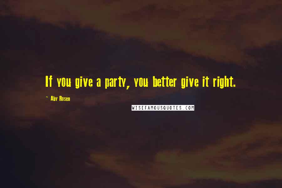 Aby Rosen Quotes: If you give a party, you better give it right.