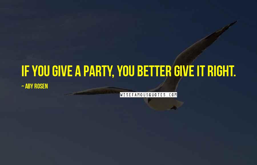 Aby Rosen Quotes: If you give a party, you better give it right.