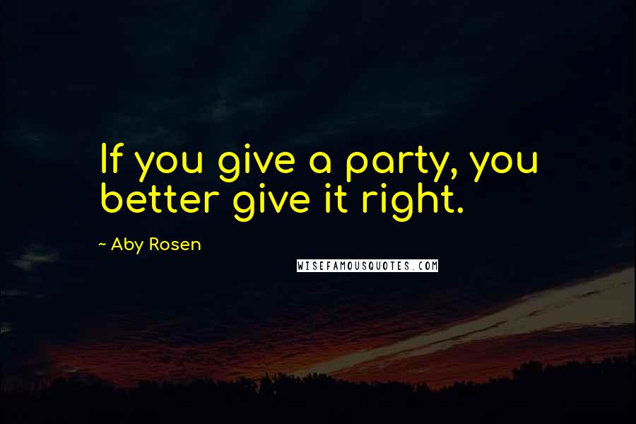 Aby Rosen Quotes: If you give a party, you better give it right.