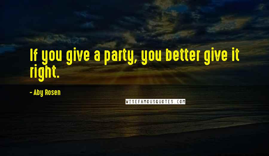 Aby Rosen Quotes: If you give a party, you better give it right.