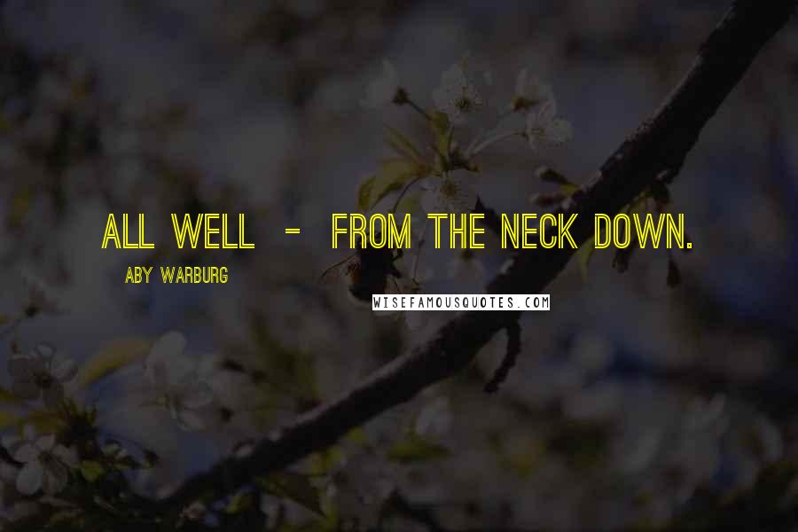 Aby Warburg Quotes: All well  -  from the neck down.