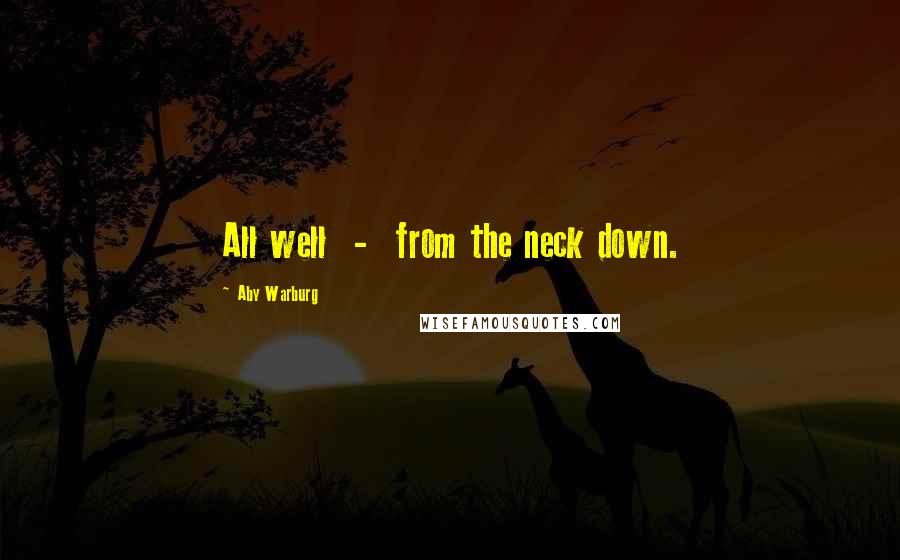 Aby Warburg Quotes: All well  -  from the neck down.