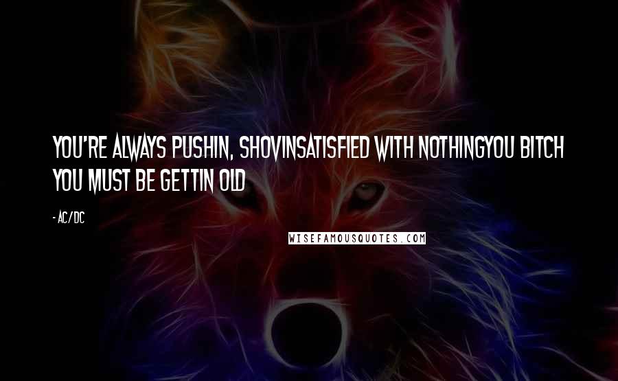 AC/DC Quotes: You're always pushin, shovinSatisfied with nothingYou bitch you must be gettin old