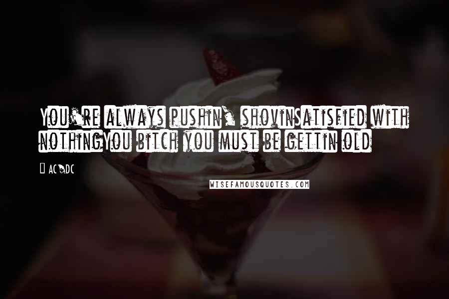 AC/DC Quotes: You're always pushin, shovinSatisfied with nothingYou bitch you must be gettin old