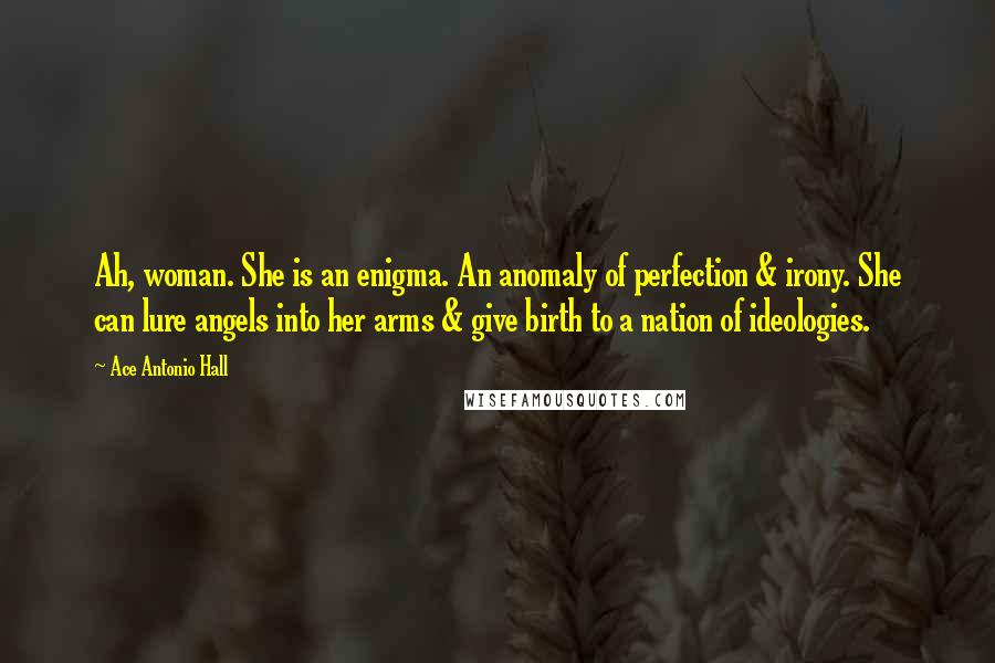 Ace Antonio Hall Quotes: Ah, woman. She is an enigma. An anomaly of perfection & irony. She can lure angels into her arms & give birth to a nation of ideologies.