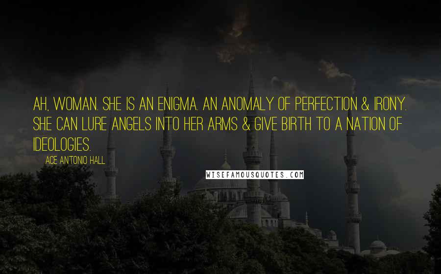 Ace Antonio Hall Quotes: Ah, woman. She is an enigma. An anomaly of perfection & irony. She can lure angels into her arms & give birth to a nation of ideologies.