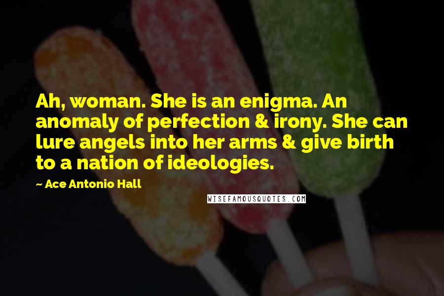 Ace Antonio Hall Quotes: Ah, woman. She is an enigma. An anomaly of perfection & irony. She can lure angels into her arms & give birth to a nation of ideologies.