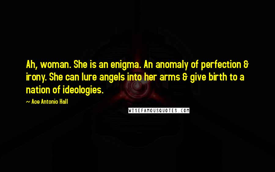 Ace Antonio Hall Quotes: Ah, woman. She is an enigma. An anomaly of perfection & irony. She can lure angels into her arms & give birth to a nation of ideologies.