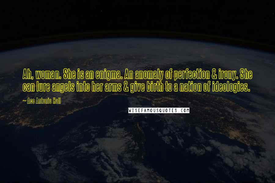 Ace Antonio Hall Quotes: Ah, woman. She is an enigma. An anomaly of perfection & irony. She can lure angels into her arms & give birth to a nation of ideologies.