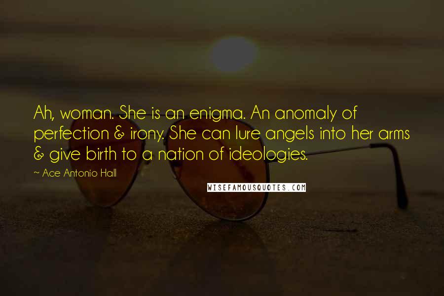 Ace Antonio Hall Quotes: Ah, woman. She is an enigma. An anomaly of perfection & irony. She can lure angels into her arms & give birth to a nation of ideologies.