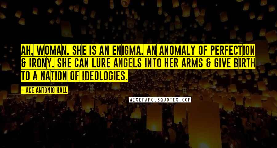 Ace Antonio Hall Quotes: Ah, woman. She is an enigma. An anomaly of perfection & irony. She can lure angels into her arms & give birth to a nation of ideologies.