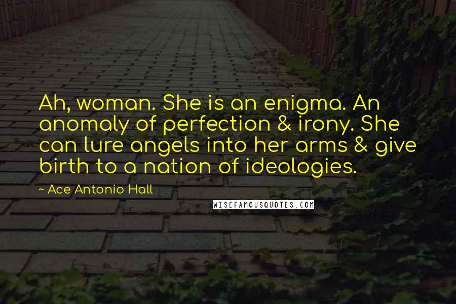 Ace Antonio Hall Quotes: Ah, woman. She is an enigma. An anomaly of perfection & irony. She can lure angels into her arms & give birth to a nation of ideologies.