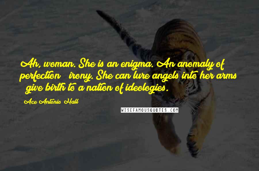 Ace Antonio Hall Quotes: Ah, woman. She is an enigma. An anomaly of perfection & irony. She can lure angels into her arms & give birth to a nation of ideologies.