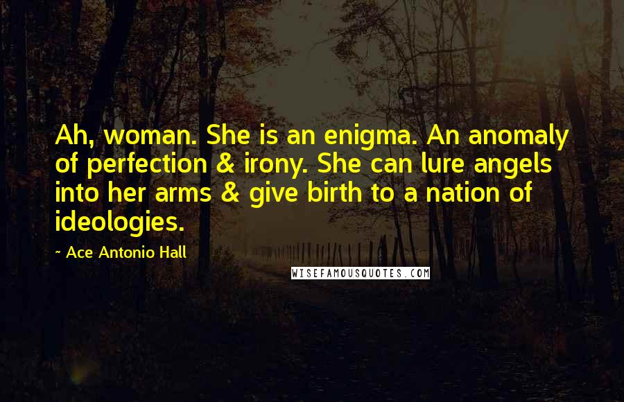 Ace Antonio Hall Quotes: Ah, woman. She is an enigma. An anomaly of perfection & irony. She can lure angels into her arms & give birth to a nation of ideologies.