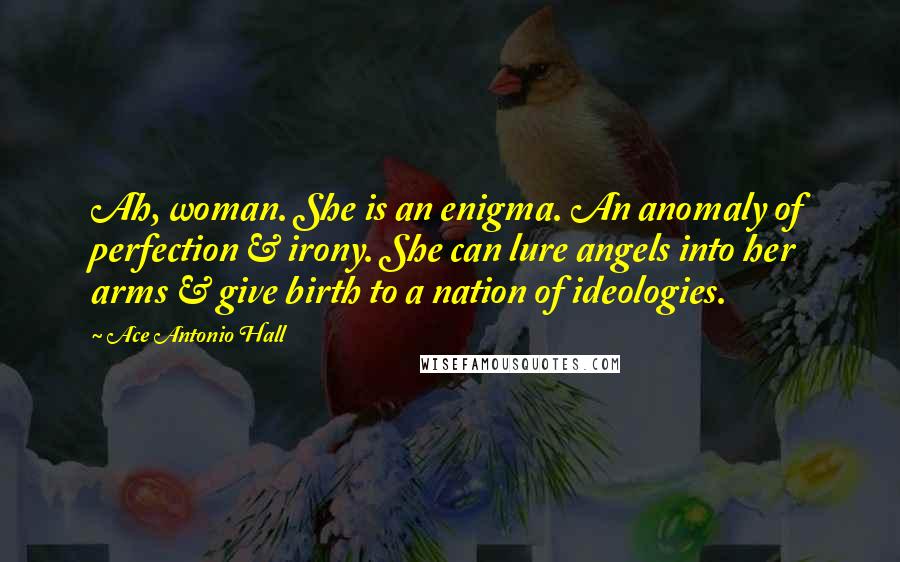 Ace Antonio Hall Quotes: Ah, woman. She is an enigma. An anomaly of perfection & irony. She can lure angels into her arms & give birth to a nation of ideologies.