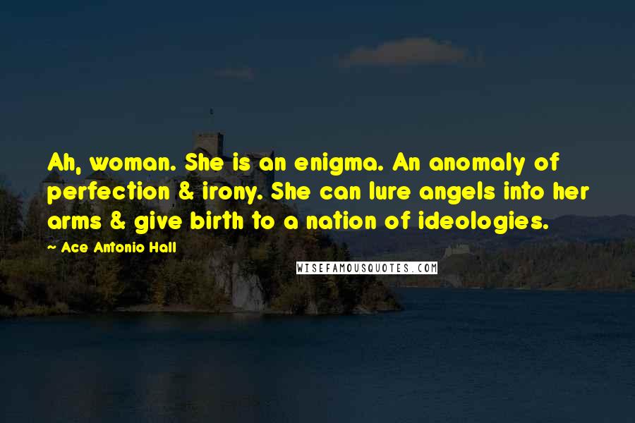 Ace Antonio Hall Quotes: Ah, woman. She is an enigma. An anomaly of perfection & irony. She can lure angels into her arms & give birth to a nation of ideologies.