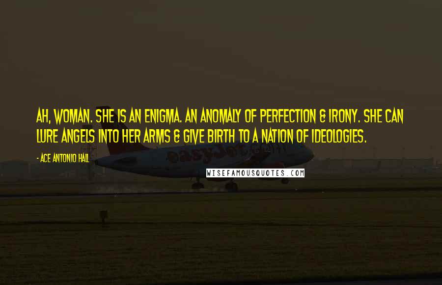 Ace Antonio Hall Quotes: Ah, woman. She is an enigma. An anomaly of perfection & irony. She can lure angels into her arms & give birth to a nation of ideologies.