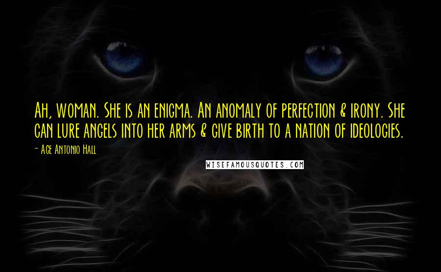 Ace Antonio Hall Quotes: Ah, woman. She is an enigma. An anomaly of perfection & irony. She can lure angels into her arms & give birth to a nation of ideologies.