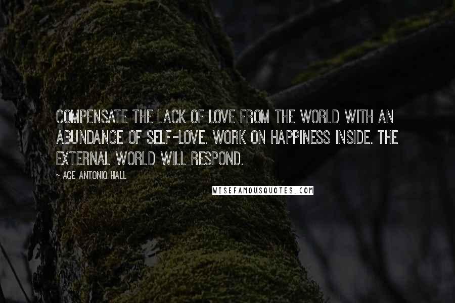 Ace Antonio Hall Quotes: Compensate the lack of love from the world with an abundance of self-love. Work on happiness inside. The external world will respond.