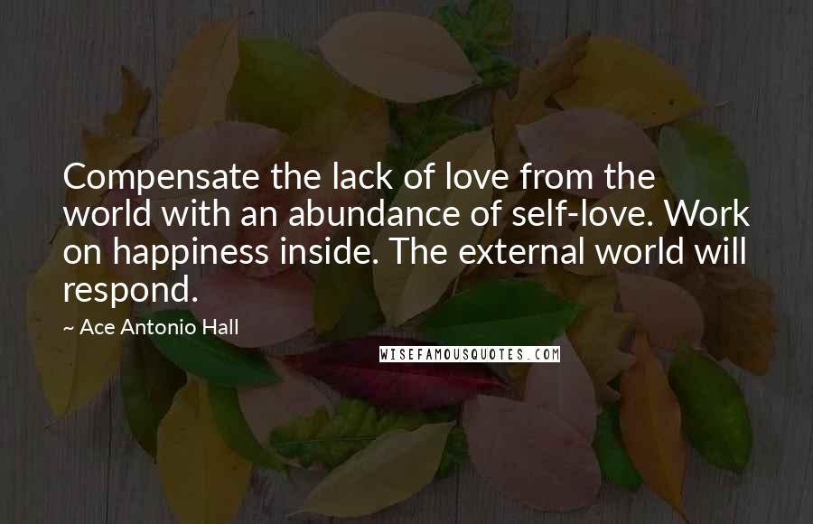 Ace Antonio Hall Quotes: Compensate the lack of love from the world with an abundance of self-love. Work on happiness inside. The external world will respond.