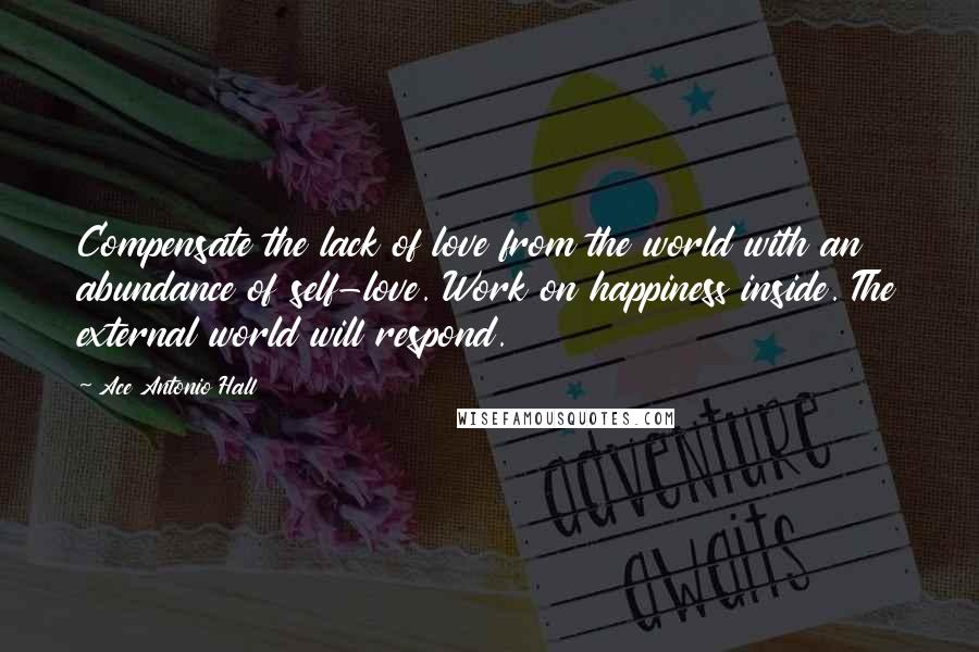 Ace Antonio Hall Quotes: Compensate the lack of love from the world with an abundance of self-love. Work on happiness inside. The external world will respond.