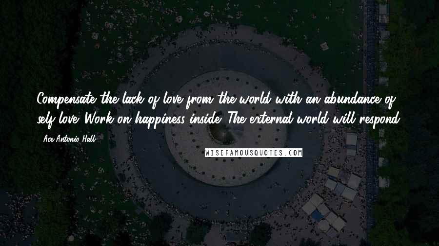 Ace Antonio Hall Quotes: Compensate the lack of love from the world with an abundance of self-love. Work on happiness inside. The external world will respond.