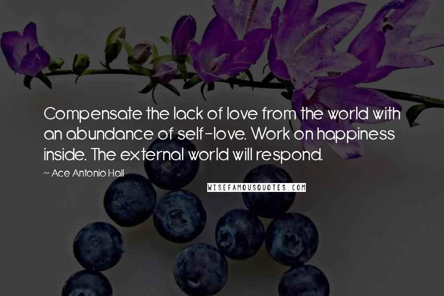 Ace Antonio Hall Quotes: Compensate the lack of love from the world with an abundance of self-love. Work on happiness inside. The external world will respond.