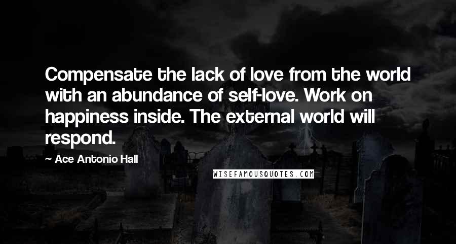 Ace Antonio Hall Quotes: Compensate the lack of love from the world with an abundance of self-love. Work on happiness inside. The external world will respond.