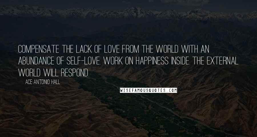 Ace Antonio Hall Quotes: Compensate the lack of love from the world with an abundance of self-love. Work on happiness inside. The external world will respond.