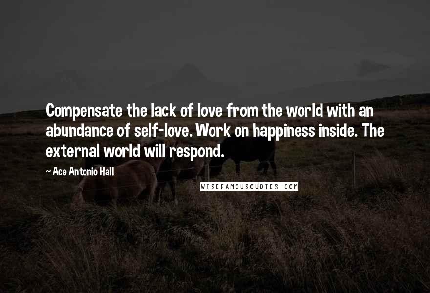 Ace Antonio Hall Quotes: Compensate the lack of love from the world with an abundance of self-love. Work on happiness inside. The external world will respond.