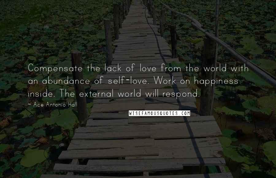 Ace Antonio Hall Quotes: Compensate the lack of love from the world with an abundance of self-love. Work on happiness inside. The external world will respond.