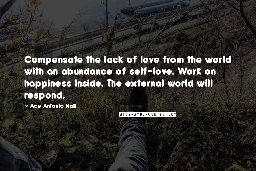 Ace Antonio Hall Quotes: Compensate the lack of love from the world with an abundance of self-love. Work on happiness inside. The external world will respond.