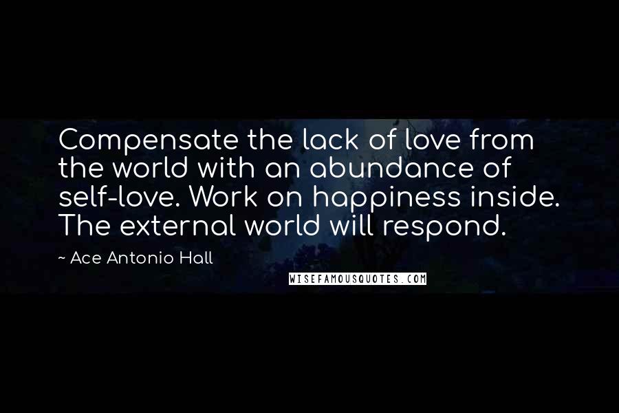 Ace Antonio Hall Quotes: Compensate the lack of love from the world with an abundance of self-love. Work on happiness inside. The external world will respond.