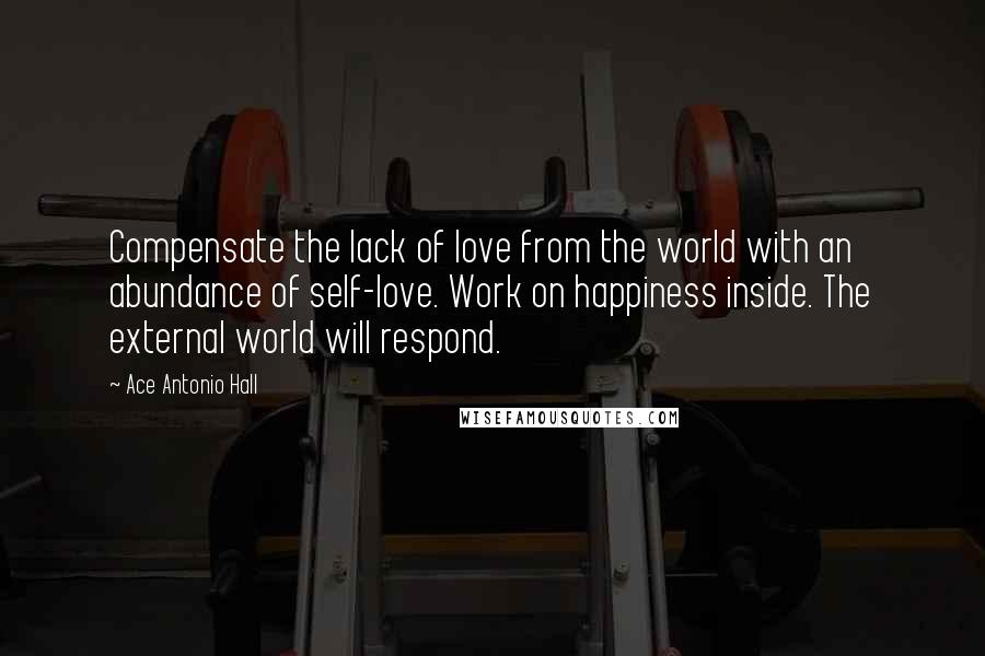 Ace Antonio Hall Quotes: Compensate the lack of love from the world with an abundance of self-love. Work on happiness inside. The external world will respond.