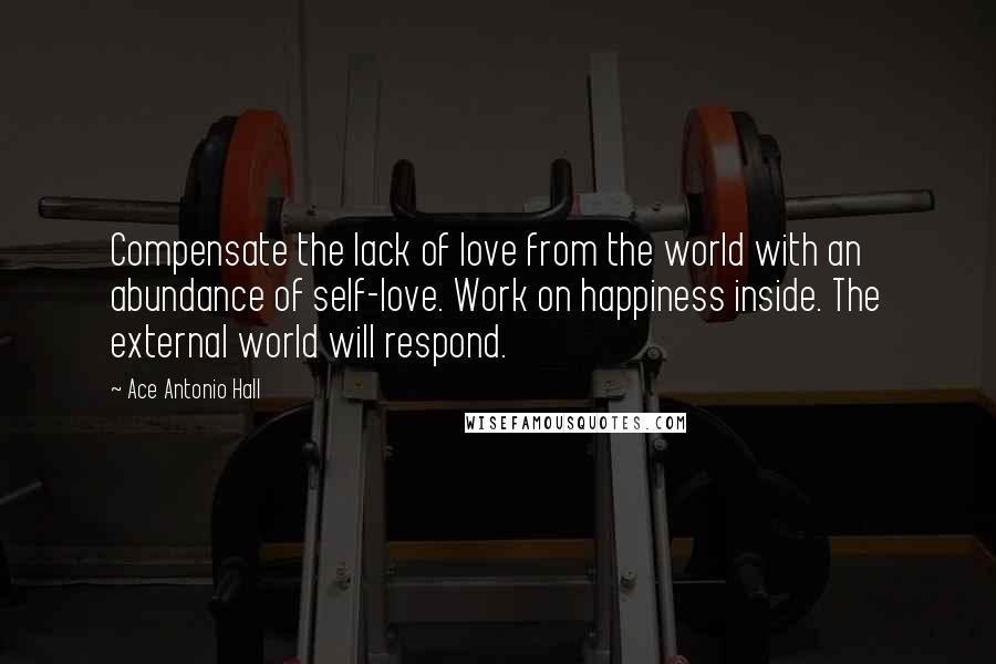 Ace Antonio Hall Quotes: Compensate the lack of love from the world with an abundance of self-love. Work on happiness inside. The external world will respond.