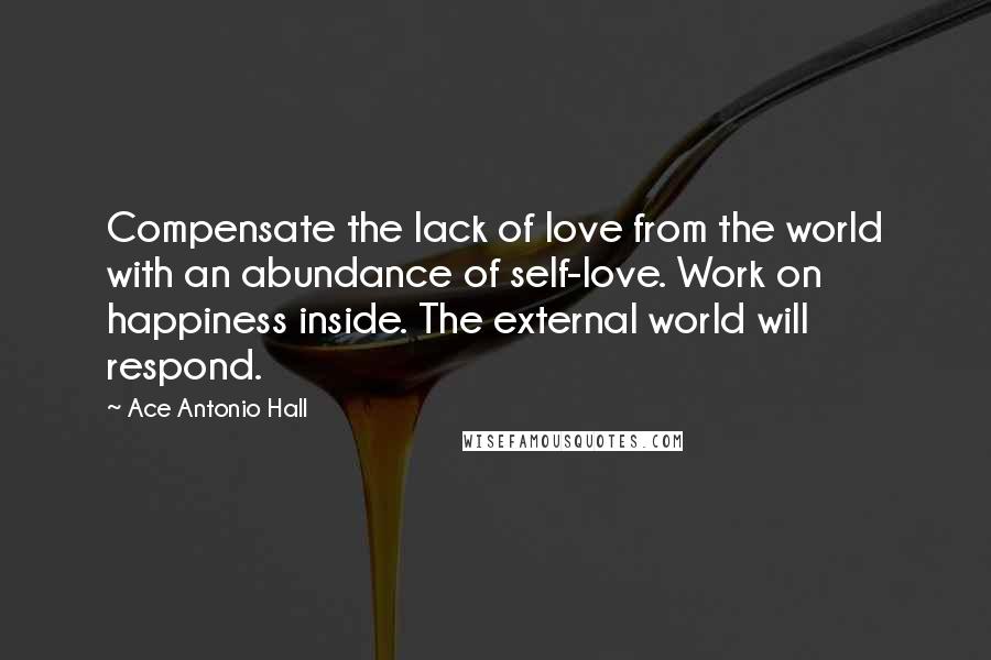 Ace Antonio Hall Quotes: Compensate the lack of love from the world with an abundance of self-love. Work on happiness inside. The external world will respond.