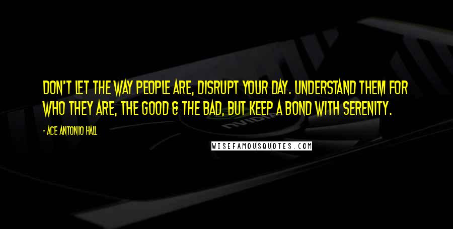 Ace Antonio Hall Quotes: Don't let the way people are, disrupt your day. Understand them for who they are, the good & the bad, but keep a bond with Serenity.