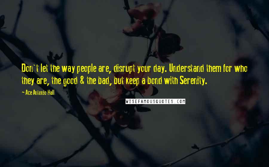 Ace Antonio Hall Quotes: Don't let the way people are, disrupt your day. Understand them for who they are, the good & the bad, but keep a bond with Serenity.