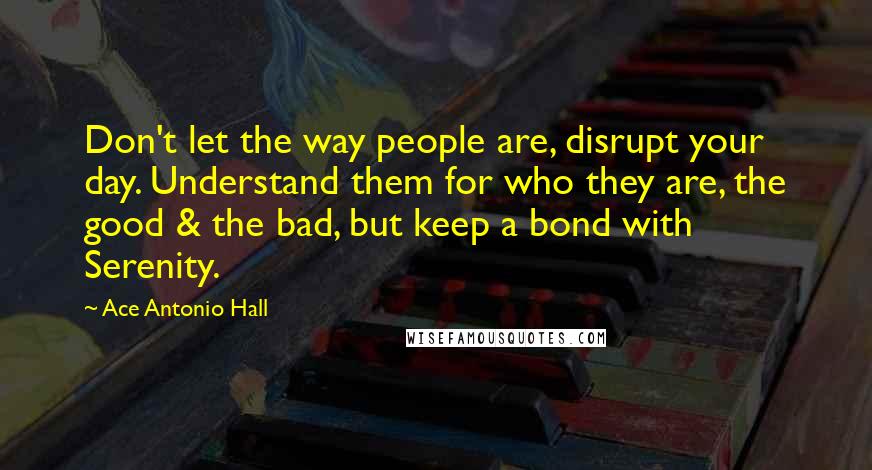 Ace Antonio Hall Quotes: Don't let the way people are, disrupt your day. Understand them for who they are, the good & the bad, but keep a bond with Serenity.