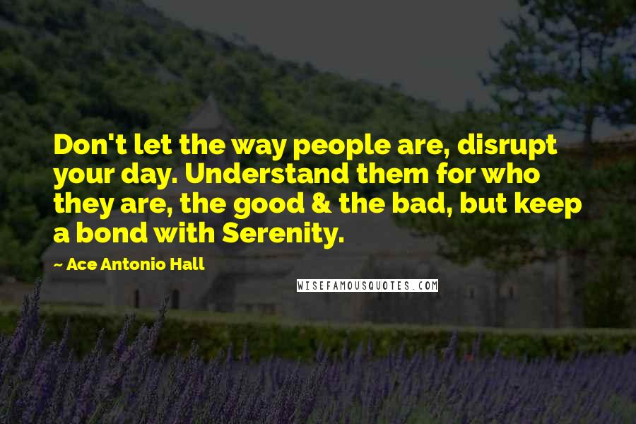 Ace Antonio Hall Quotes: Don't let the way people are, disrupt your day. Understand them for who they are, the good & the bad, but keep a bond with Serenity.