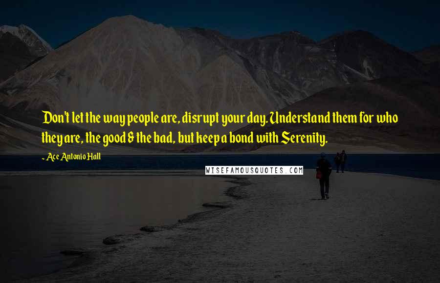 Ace Antonio Hall Quotes: Don't let the way people are, disrupt your day. Understand them for who they are, the good & the bad, but keep a bond with Serenity.
