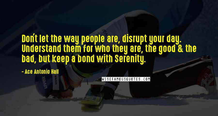 Ace Antonio Hall Quotes: Don't let the way people are, disrupt your day. Understand them for who they are, the good & the bad, but keep a bond with Serenity.