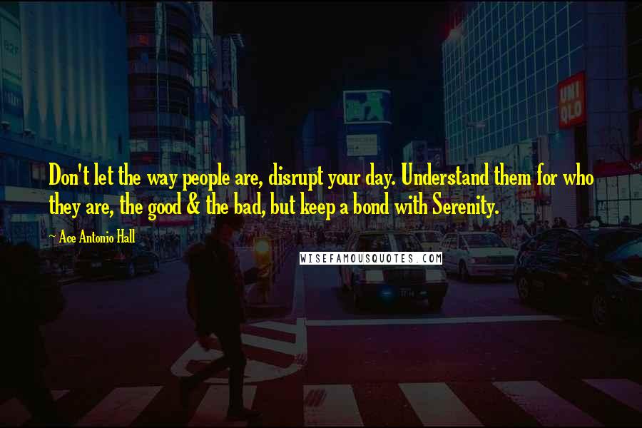 Ace Antonio Hall Quotes: Don't let the way people are, disrupt your day. Understand them for who they are, the good & the bad, but keep a bond with Serenity.