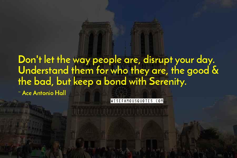 Ace Antonio Hall Quotes: Don't let the way people are, disrupt your day. Understand them for who they are, the good & the bad, but keep a bond with Serenity.