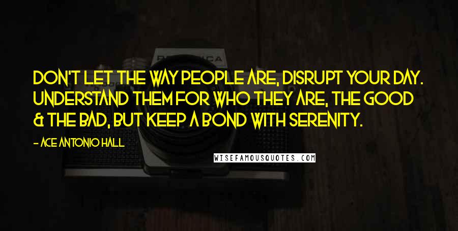 Ace Antonio Hall Quotes: Don't let the way people are, disrupt your day. Understand them for who they are, the good & the bad, but keep a bond with Serenity.
