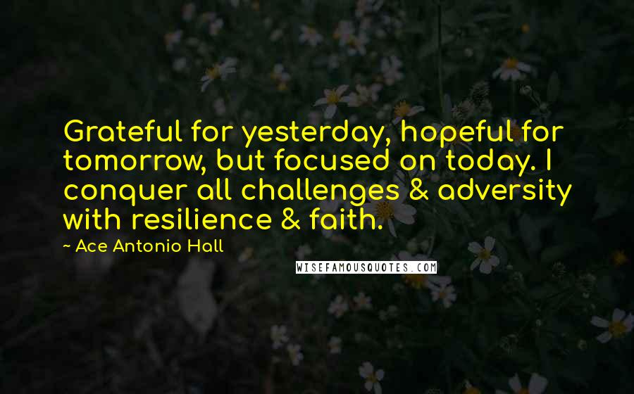 Ace Antonio Hall Quotes: Grateful for yesterday, hopeful for tomorrow, but focused on today. I conquer all challenges & adversity with resilience & faith.