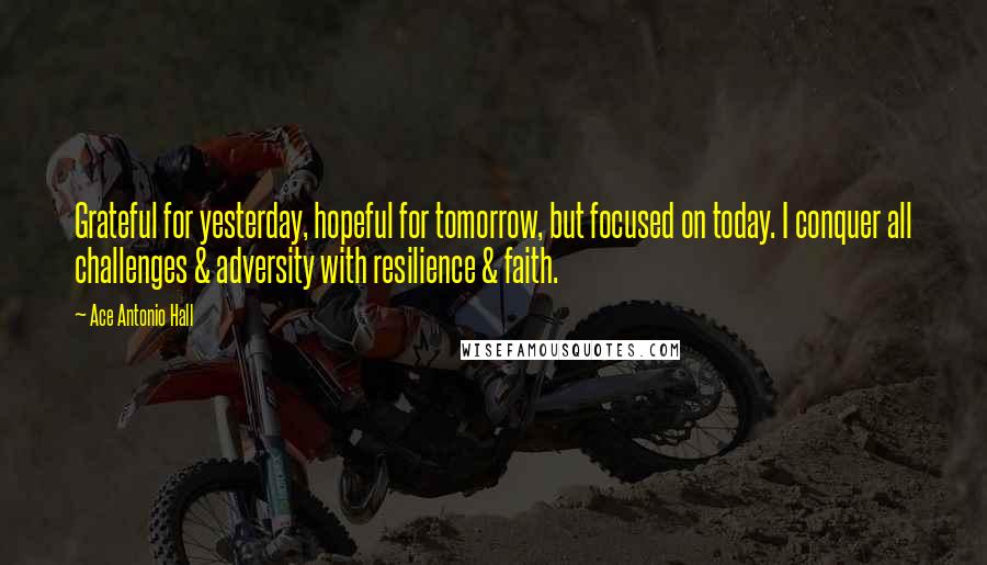 Ace Antonio Hall Quotes: Grateful for yesterday, hopeful for tomorrow, but focused on today. I conquer all challenges & adversity with resilience & faith.