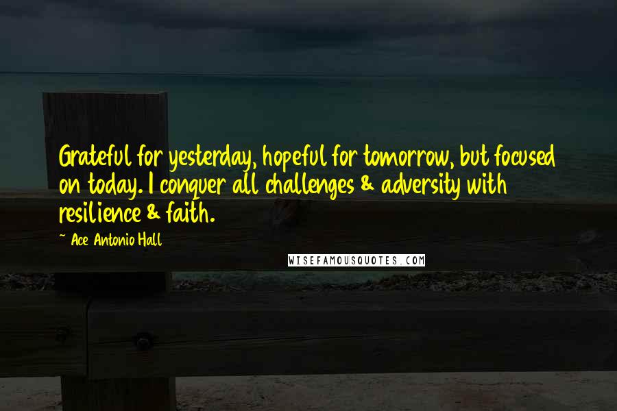 Ace Antonio Hall Quotes: Grateful for yesterday, hopeful for tomorrow, but focused on today. I conquer all challenges & adversity with resilience & faith.