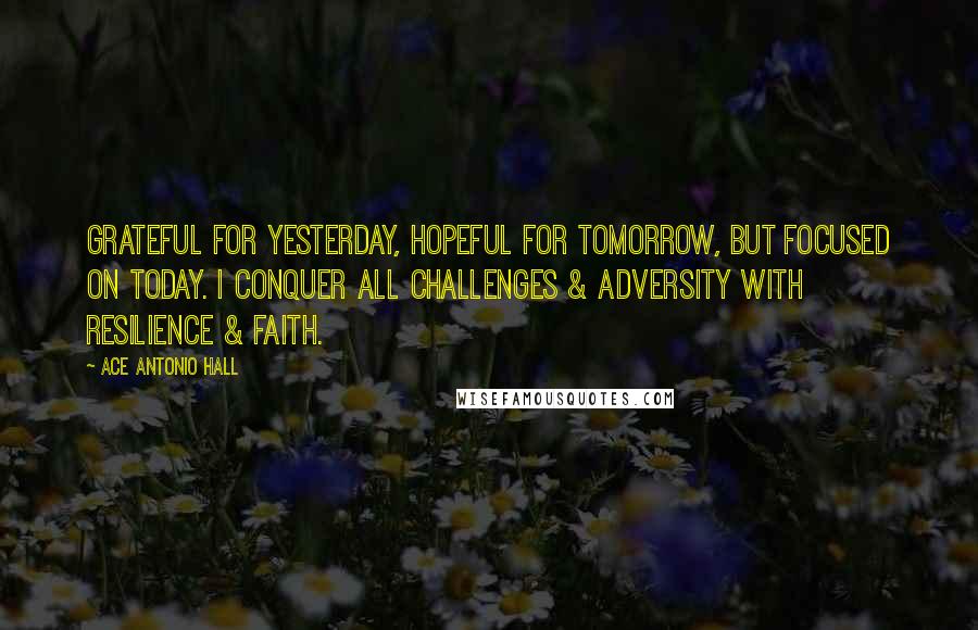 Ace Antonio Hall Quotes: Grateful for yesterday, hopeful for tomorrow, but focused on today. I conquer all challenges & adversity with resilience & faith.